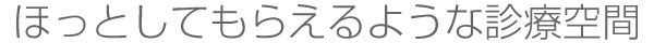 ほっとしてもらえるような診療空間